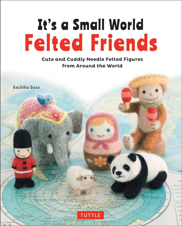 It's a Small World Felted Friends by Sachiko Susa: Cute and Cuddly Needle Felted Figures from Around The World